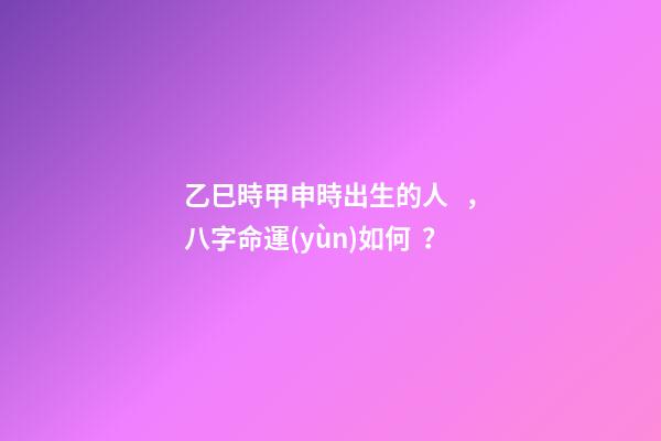 乙巳時甲申時出生的人，八字命運(yùn)如何？